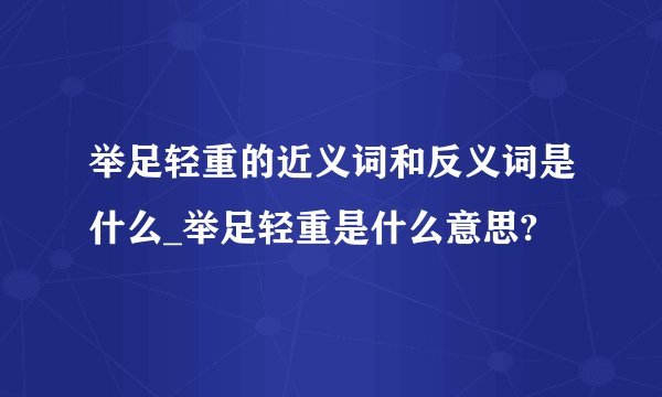举足轻重的近义词和反义词是什么_举足轻重是什么意思?