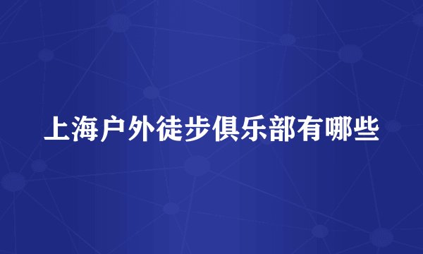 上海户外徒步俱乐部有哪些