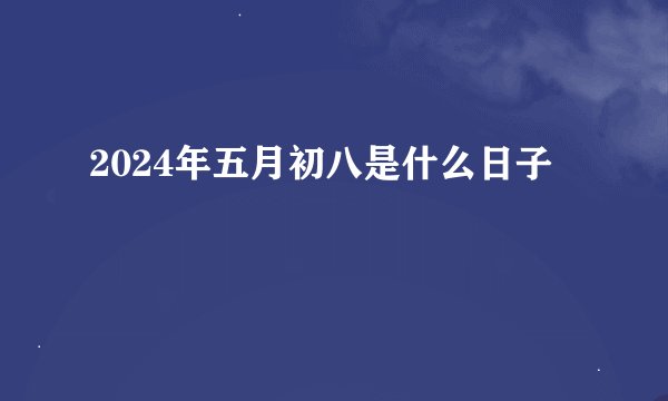 2024年五月初八是什么日子