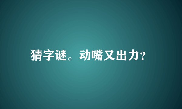 猜字谜。动嘴又出力？