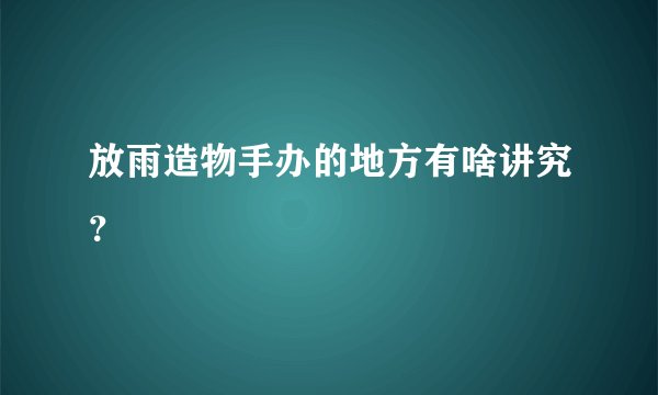 放雨造物手办的地方有啥讲究？