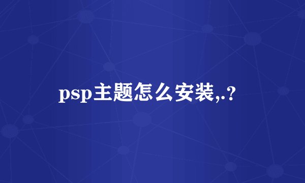 psp主题怎么安装,.？