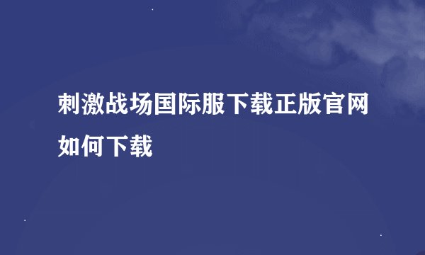 刺激战场国际服下载正版官网如何下载