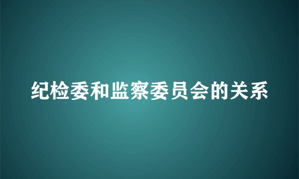 纪检委和监察委员会的关系