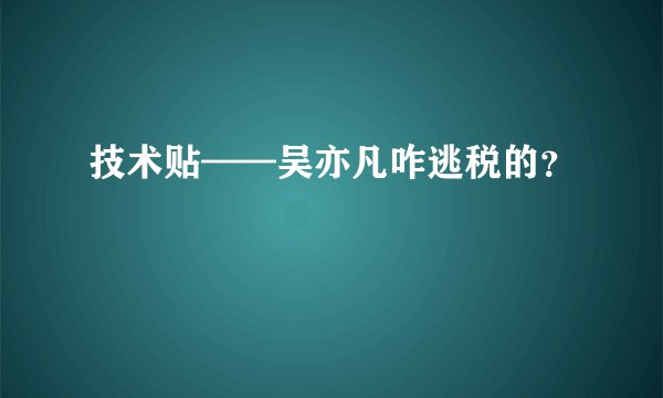 技术贴——吴亦凡咋逃税的？