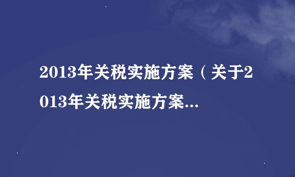 2013年关税实施方案（关于2013年关税实施方案的基本详情介绍）