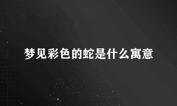 梦见彩色的蛇是什么寓意