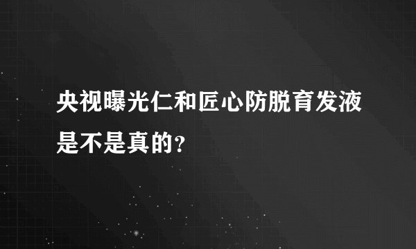 央视曝光仁和匠心防脱育发液是不是真的？
