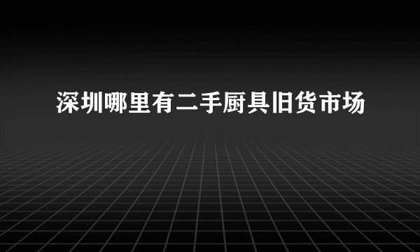深圳哪里有二手厨具旧货市场