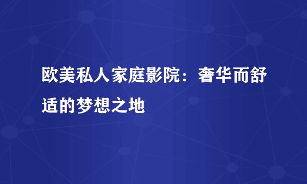 欧美私人家庭影院：奢华而舒适的梦想之地