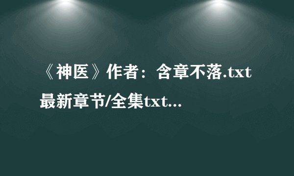 《神医》作者：含章不落.txt最新章节/全集txt免费下载
