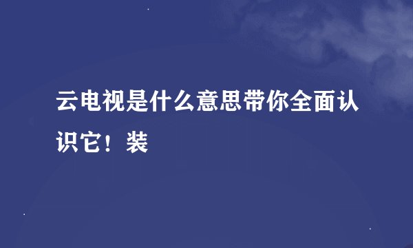 云电视是什么意思带你全面认识它！装