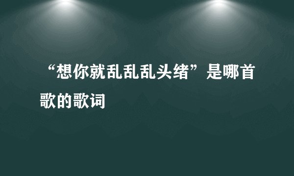 “想你就乱乱乱头绪”是哪首歌的歌词