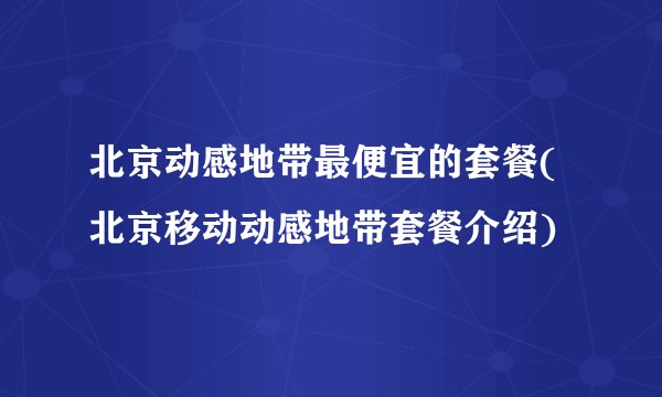 北京动感地带最便宜的套餐(北京移动动感地带套餐介绍)