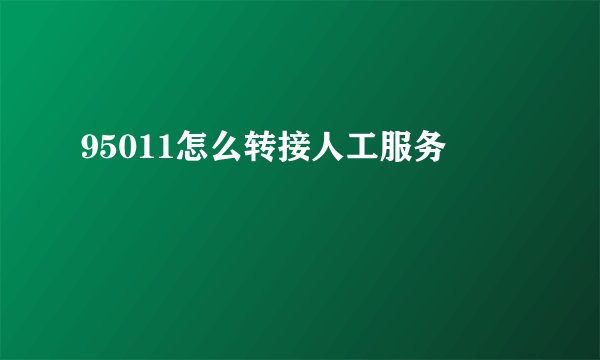 95011怎么转接人工服务