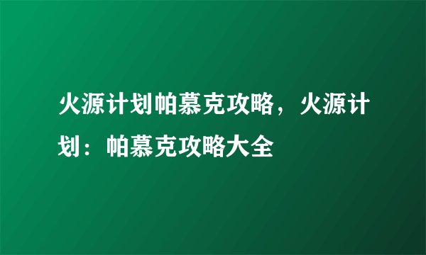 火源计划帕慕克攻略，火源计划：帕慕克攻略大全