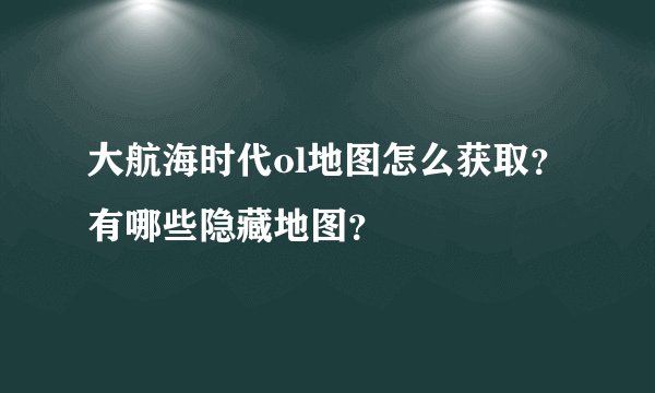 大航海时代ol地图怎么获取？有哪些隐藏地图？