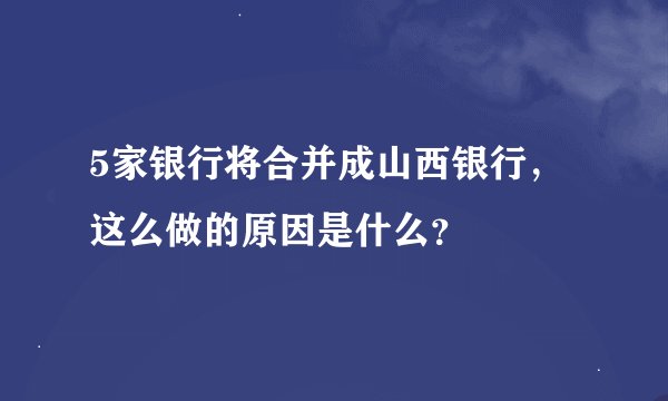 5家银行将合并成山西银行，这么做的原因是什么？