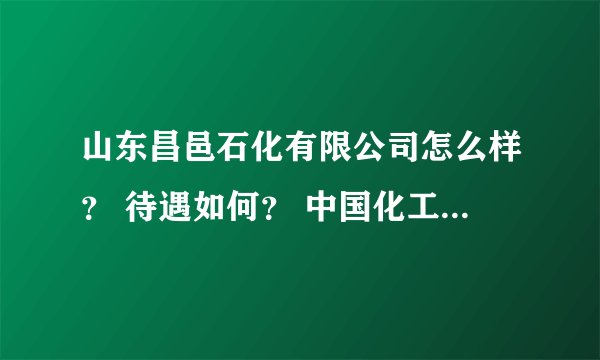 山东昌邑石化有限公司怎么样？ 待遇如何？ 中国化工油气开发中心如何？