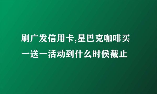 刷广发信用卡,星巴克咖啡买一送一活动到什么时侯截止