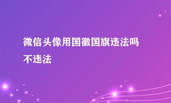 微信头像用国徽国旗违法吗 不违法