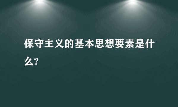 保守主义的基本思想要素是什么?