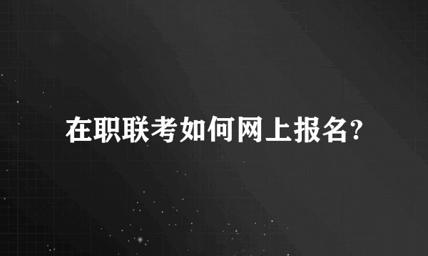 在职联考如何网上报名?