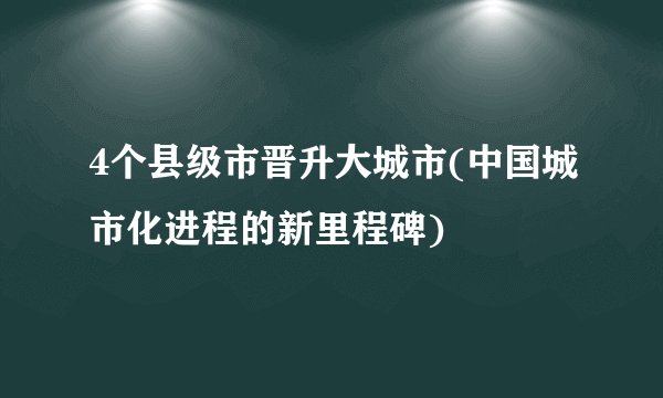 4个县级市晋升大城市(中国城市化进程的新里程碑)
