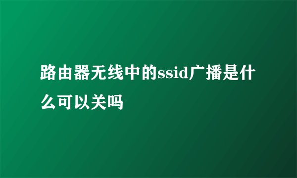 路由器无线中的ssid广播是什么可以关吗