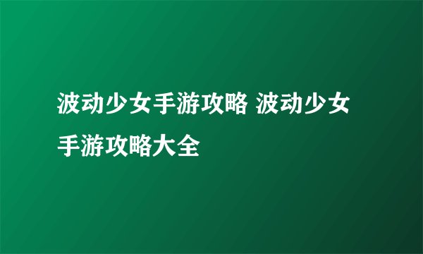 波动少女手游攻略 波动少女手游攻略大全