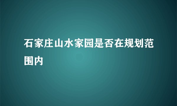 石家庄山水家园是否在规划范围内