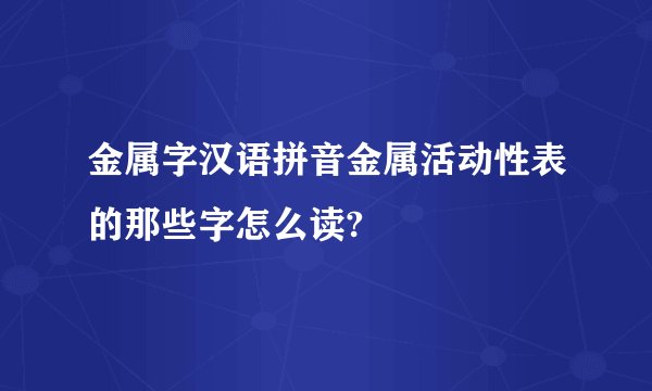 金属字汉语拼音金属活动性表的那些字怎么读?