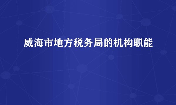 威海市地方税务局的机构职能