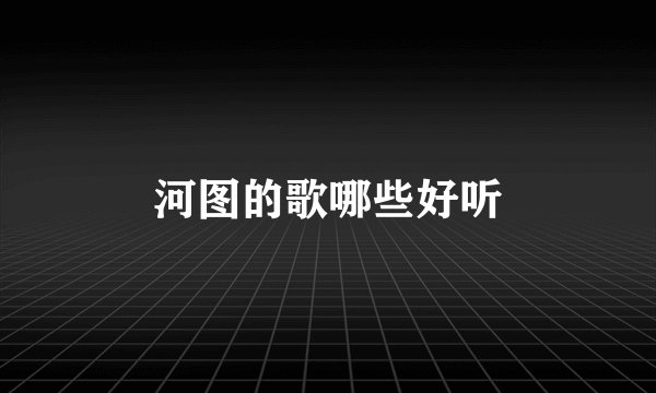 河图的歌哪些好听