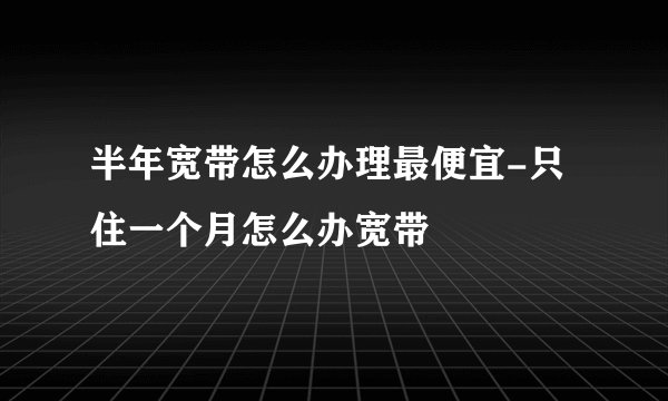 半年宽带怎么办理最便宜-只住一个月怎么办宽带