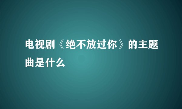 电视剧《绝不放过你》的主题曲是什么