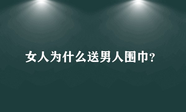 女人为什么送男人围巾？