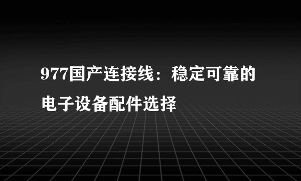 977国产连接线：稳定可靠的电子设备配件选择