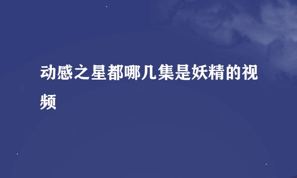 动感之星都哪几集是妖精的视频