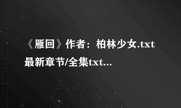 《雁回》作者：柏林少女.txt最新章节/全集txt免费下载