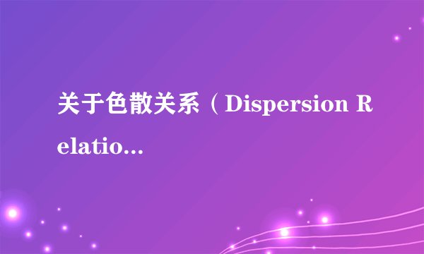 关于色散关系（Dispersion Relation）的理解与物理意义
