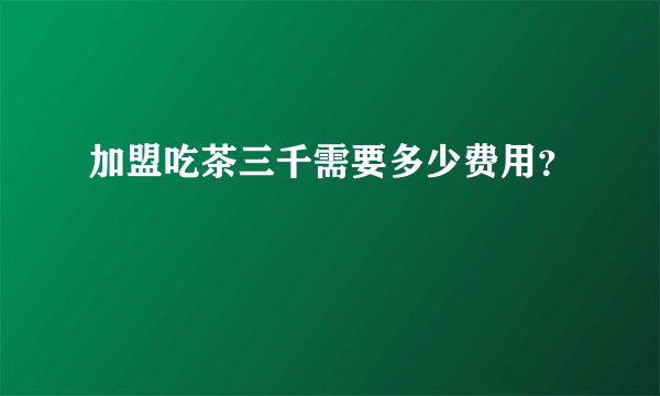 加盟吃茶三千需要多少费用？