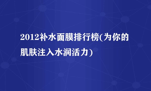 2012补水面膜排行榜(为你的肌肤注入水润活力)