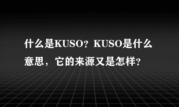 什么是KUSO？KUSO是什么意思，它的来源又是怎样？