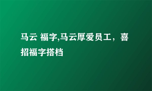 马云 福字,马云厚爱员工，喜招福字搭档