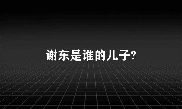 谢东是谁的儿子?