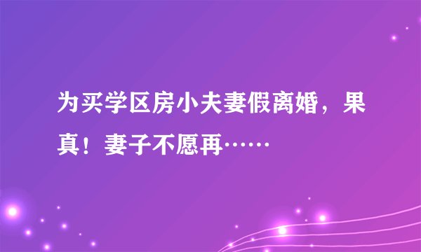 为买学区房小夫妻假离婚,果真!妻子不愿再……