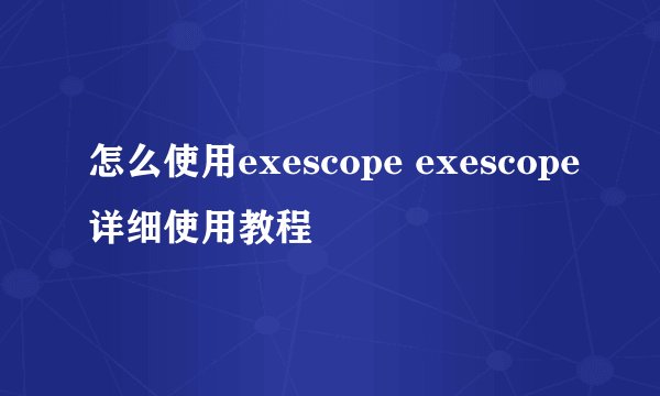 怎么使用exescope exescope详细使用教程
