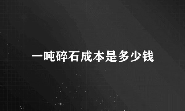 一吨碎石成本是多少钱