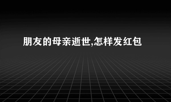 朋友的母亲逝世,怎样发红包